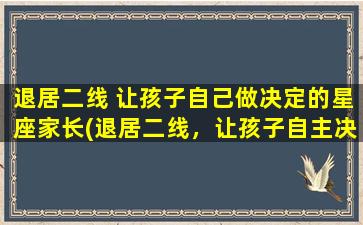 退居二线 让孩子自己做决定的星座家长(退居二线，让孩子自主决策的星座家长有哪些？)